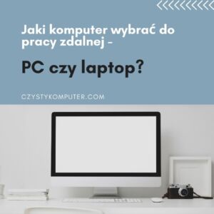Jaki komputer wybrać do pracy zdalnej - PC czy laptop?